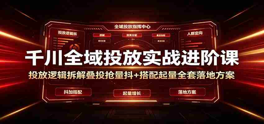 千川全域投放实战进阶课：投放逻辑拆解，叠投抢量抖+搭配起量全套落地方案-副业部