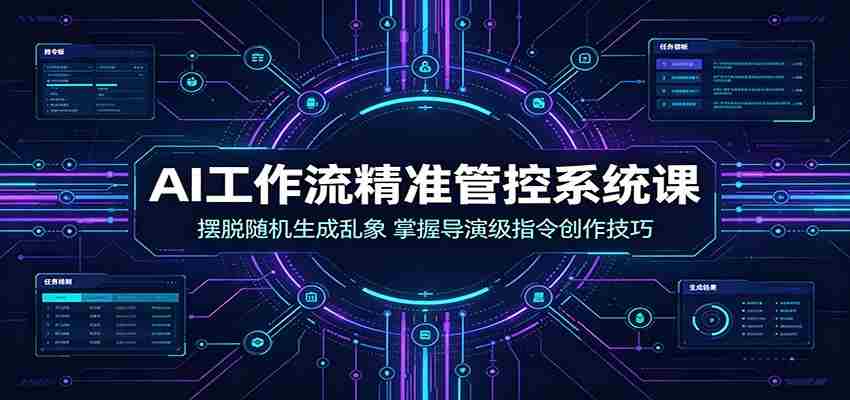 AI工作流精准管控系统课：摆脱随机生成乱象，掌握导演级指令创作技巧-副业部