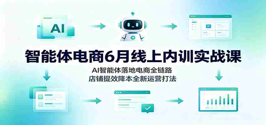 智能体电商6月线上内训实战课：AI智能体落地电商全链路，店铺提效降本全新运营打法-副业部