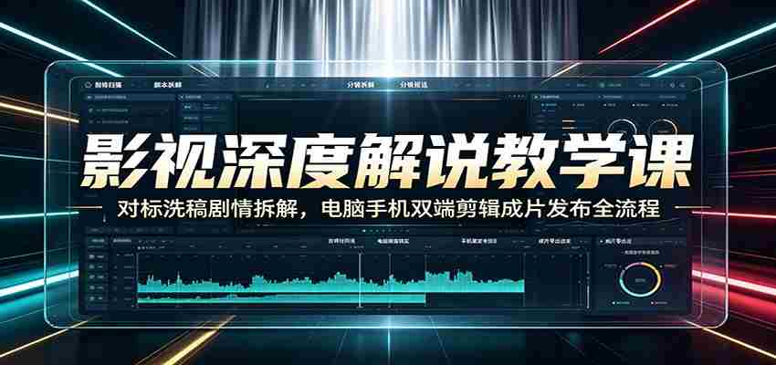 影视深度解说教学课：对标洗稿剧情拆解，电脑手机双端剪辑成片发布全流程-副业部