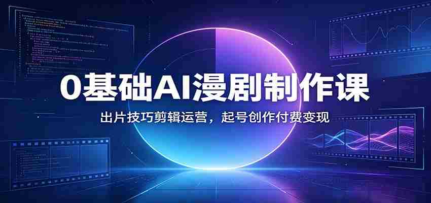 0基础AI漫剧制作课：出片技巧剪辑运营，起号创作付费变现-副业部