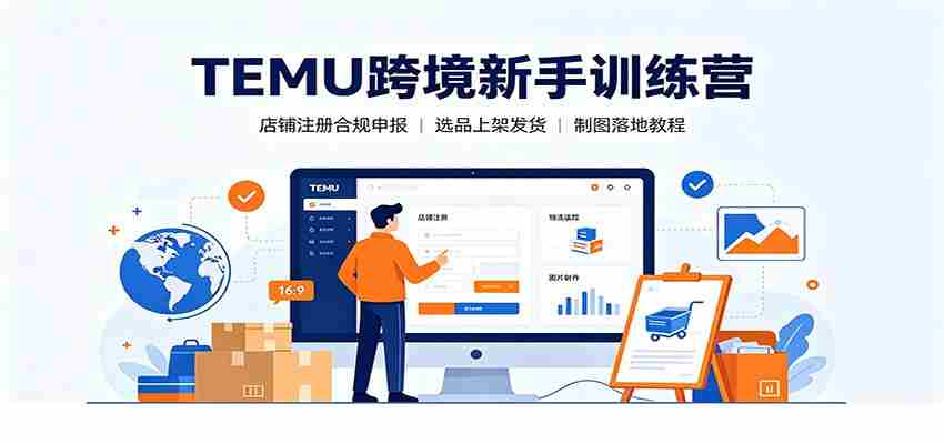 TEMU跨境新手训练营：店铺注册合规申报，选品上架发货制图落地教程-副业部