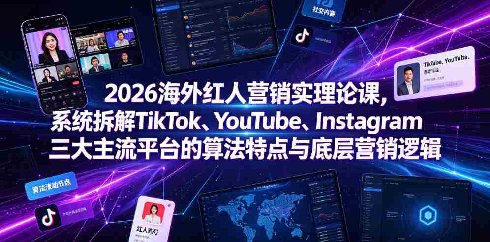 2026海外红人营销实理论课，系统拆解TikTok、YouTube、Instagram三大主流平台的算法特点与底层营销逻辑-副业部