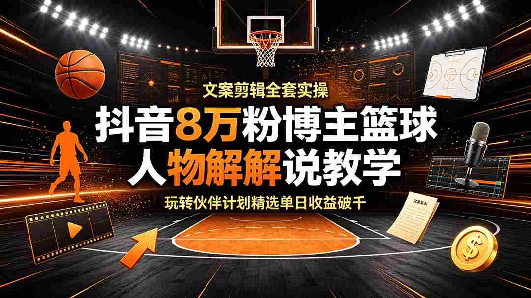 （19135期）抖音8万粉博主篮球人物解说教学，文案剪辑全套实操，玩转伙伴计划精选单日收益破千-副业部