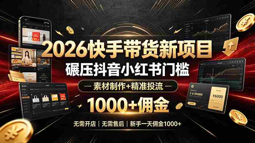 （19175期）2026快手带货新项目｜碾压抖音小红书门槛，素材制作+精准投流，无需开店，无需售后，新手一天佣金1000+-副业部