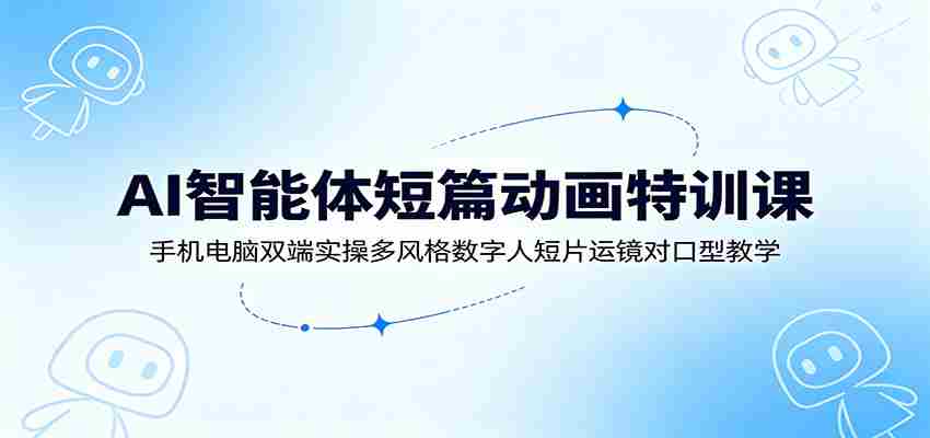 AI智能体短篇动画特训课:手机电脑双端实操多风格数字人短片运镜对口型教学-副业部