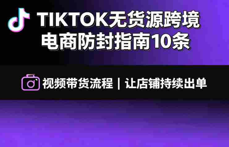 TIKTOK无货源跨境电商防封指南10条➕视频带货流程让自己的店铺持续出单【文档】-副业部