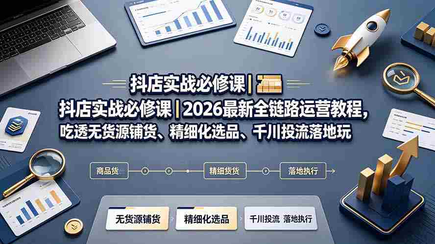 （19549期）抖店实战必修课｜2026最新全链路运营教程，吃透无货源铺货、精细化选品、千川投流落地玩法-副业部