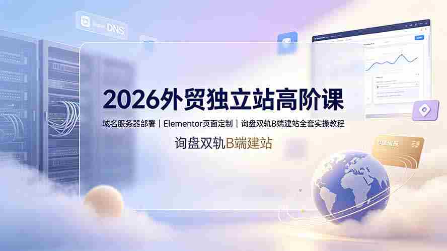 （19276期）2026外贸独立站高阶课·域名服务器部署｜Elementor页面定制｜询盘双轨B端建站全套实操教程-副业部