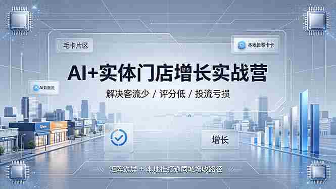 （19155期）AI+实体门店增长实战营，解决客流少/评分低/投流亏损；矩阵霸屏+本地推打通同城增收路径-副业部