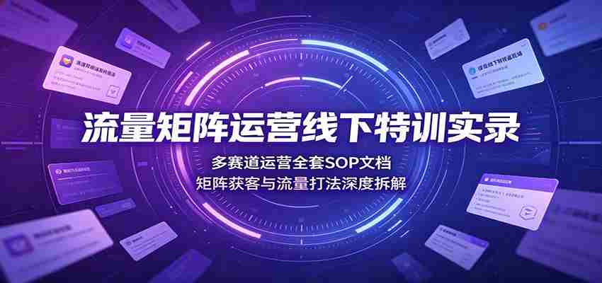 流量矩阵运营线下特训实录：多赛道运营全套SOP文档，矩阵获客与流量打法深度拆解-副业部