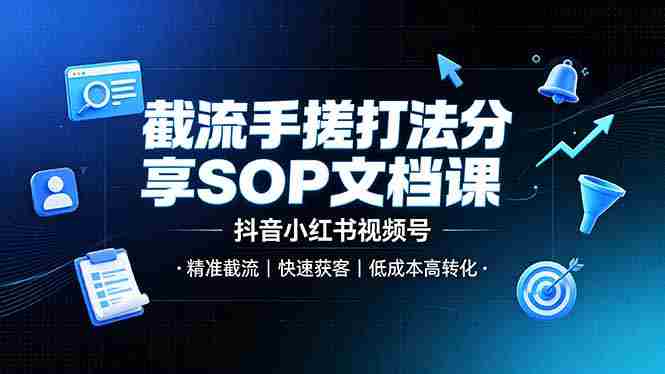 （19202期）截流手搓打法分享SOP文档课，抖音小红书视频号丨精准截流，快速获客，低成本高转化-副业部