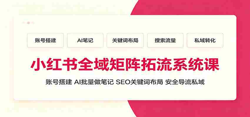 小红书全域矩阵拓流系统课：账号搭建、AI批量做笔记，SEO关键词布局、安全导流私域-副业部