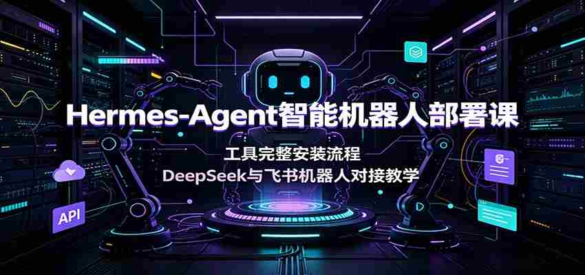 Hermes-Agent智能机器人部署课：工具完整安装流程，DeepSeek与飞书机器人对接教学-副业部