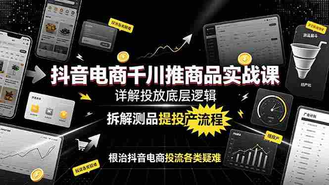（19177期）抖音电商千川推商品实战课：详解投放底层逻辑，拆解测品提投产流程，根治抖音电商投流各类疑难-副业部