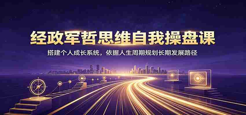 经政军哲思维自我操盘课：搭建个人成长系统，依据人生周期规划长期发展路径-副业部