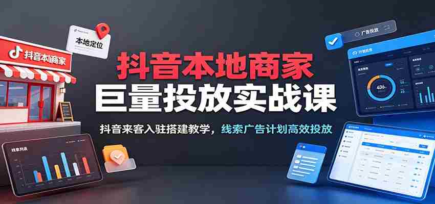抖音本地商家巨量投放实战课：抖音来客入驻搭建教学，线索广告计划高效投放-副业部