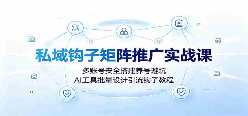 私域钩子矩阵推广实战课：多账号安全搭建养号避坑，AI工具批量设计引流钩子教程-副业部