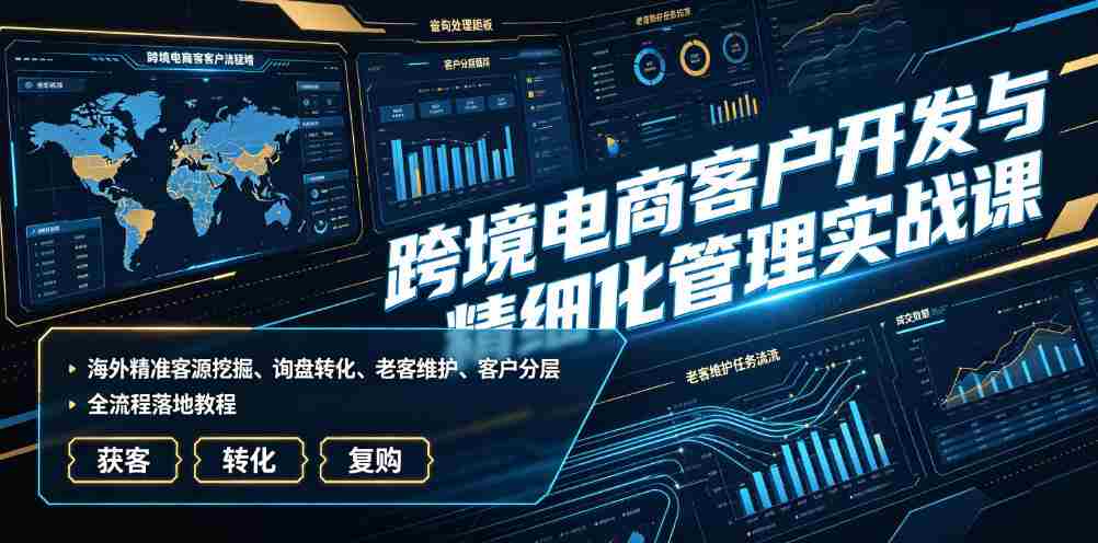 跨境电商客户开发与精细化管理实战课｜海外精准客源挖掘、询盘转化、老客维护、客户分层全流程落地教程-副业部