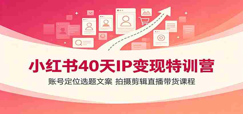 小红书40天IP变现特训营：账号定位选题文案，拍摄剪辑直播带货课程-副业部