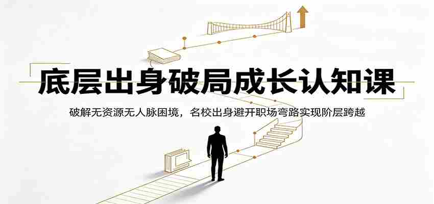 底层出身破局成长认知课：破解无资源无人脉困境，名校出身避开职场弯路实现阶层跨越-副业部