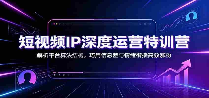 短视频IP深度运营特训营：解析平台算法结构，巧用信息差与情绪衔接高效涨粉-副业部