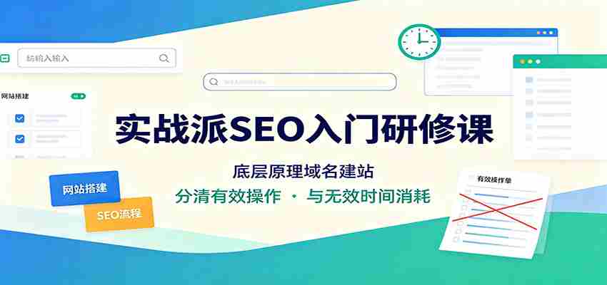 实战派SEO入门研修课：底层原理域名建站，分清有效操作与无效时间消耗-副业部
