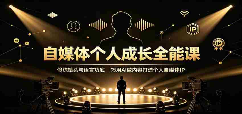自媒体个人成长全能课：修炼镜头与语言功底，巧用AI做内容打造个人自媒体IP-副业部