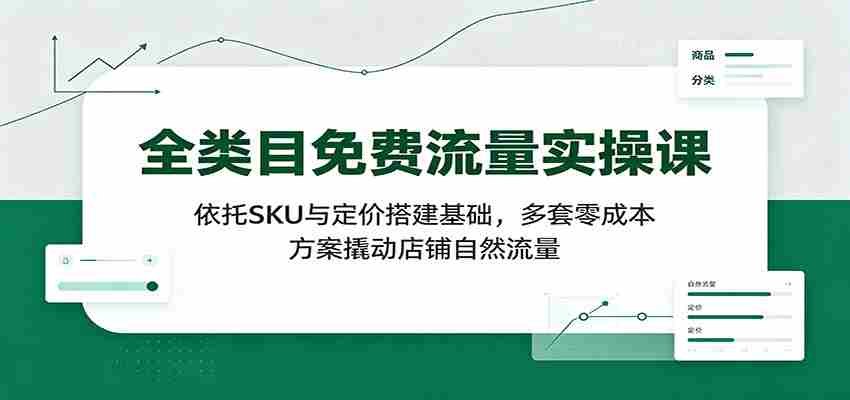 全类目免费流量实操课：依托SKU与定价搭建基础，多套零成本方案撬动店铺自然流量-副业部