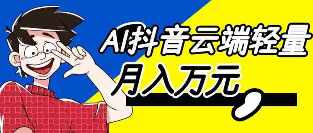 （20165期）利用AI实现抖音云端轻量，月入万元，任何人都可以做！-副业部