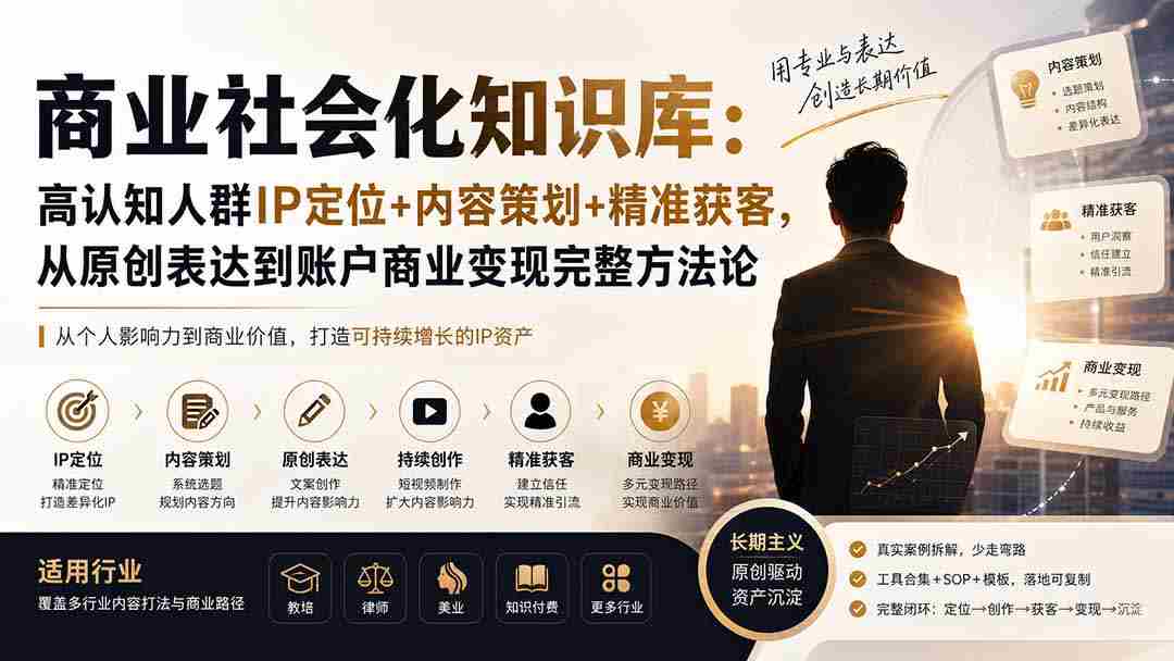 （19733期）商业社会化知识库：高认知人群IP定位+内容策划+精准获客，从原创表达到账户商业变现完整方法论-副业部