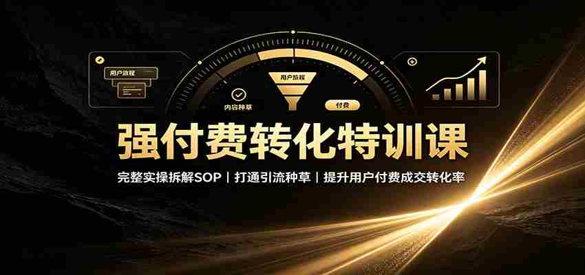 强付费转化特训课：完整实操拆解SOP，打通引流种草，提升用户付费成交转化率-副业部