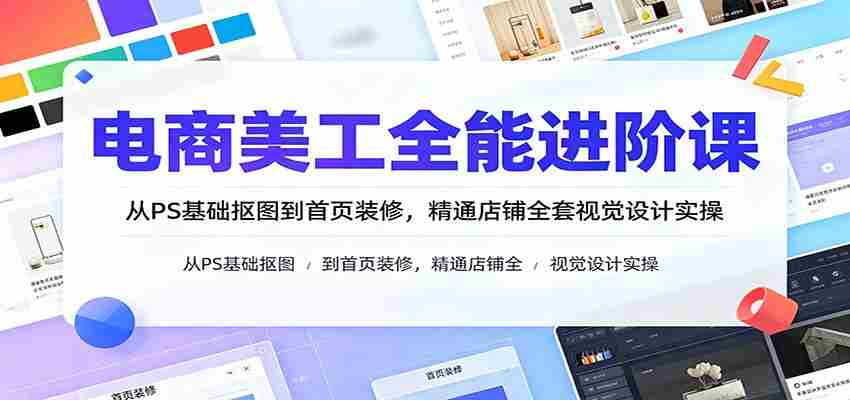 电商美工全能进阶课：从PS基础抠图到首页装修，精通店铺全套视觉设计实操-副业部