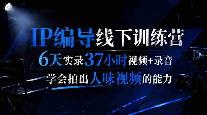后浪·IP编导线下训练营，6天实录37小时视频+录音，学会拍出人味视频的能力-副业部