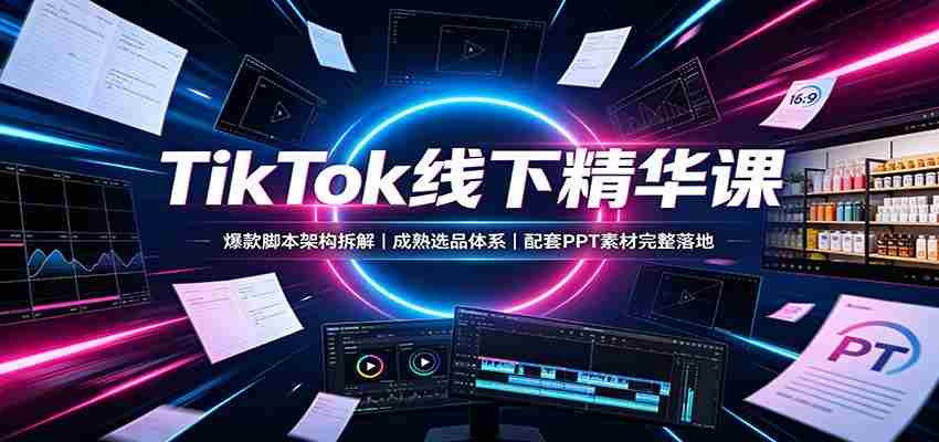 TikTok线下精华课：爆款脚本架构拆解，成熟选品体系，配套PPT素材完整落地-副业部