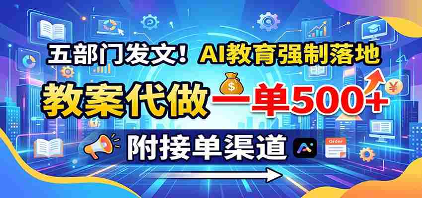 五部门发文！AI教育强制落地，教案代做一单500+，附接单渠道-副业部