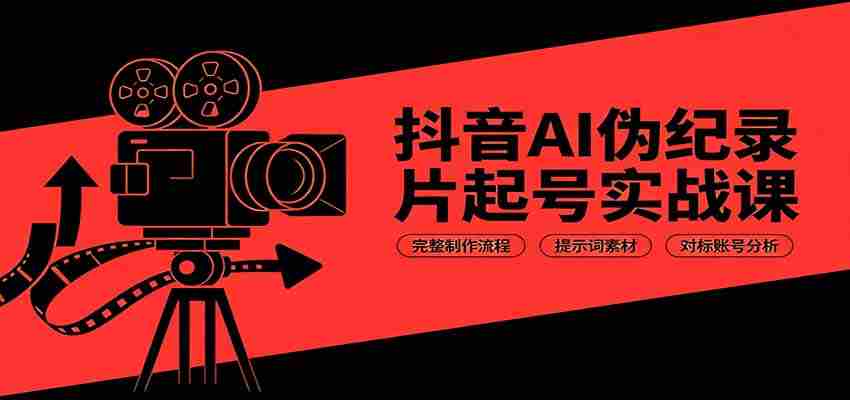 抖音AI伪纪录片起号实战课：完整制作流程，提示词素材，对标账号分析-副业部