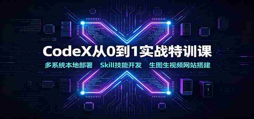 CodeX从0到1实战特训课：多系统本地部署，Skill技能开发，生图生视频网站搭建-副业部