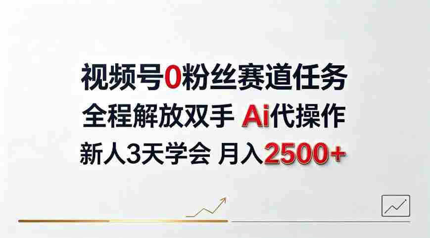 视频号0粉丝赛道任务，全程解放双手Ai代操作，新人3天学会月入2500＋【揭秘】-副业部