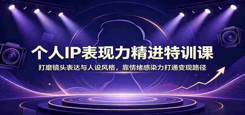 个人IP表现力精进特训课：打磨镜头表达与人设风格，靠情绪感染力打通变现路径-副业部