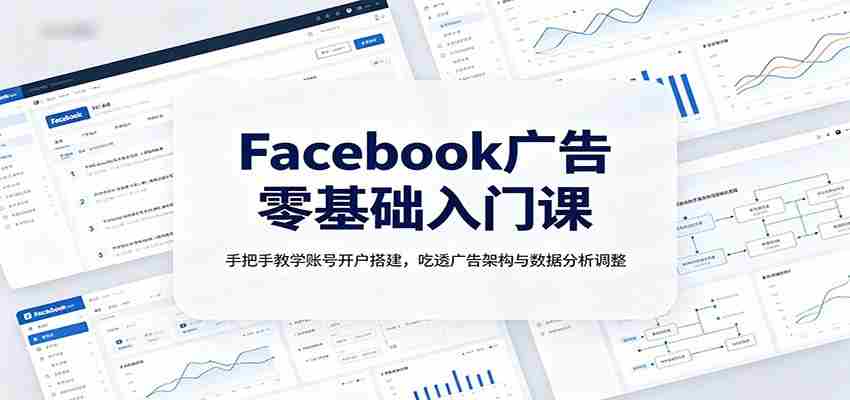 Facebook广告零基础入门课：手把手教学账号开户搭建，吃透广告架构与数据分析调整-副业部