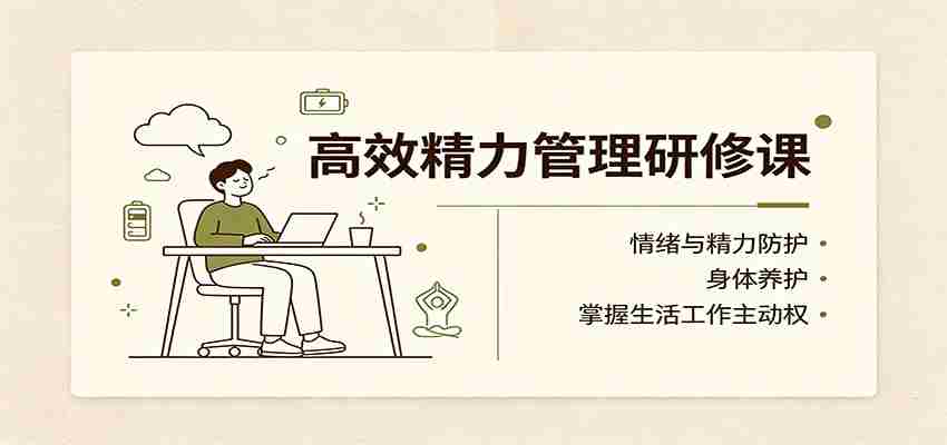 高效精力管理研修课：情绪与精力防护，身体养护，掌握生活工作主动权-副业部