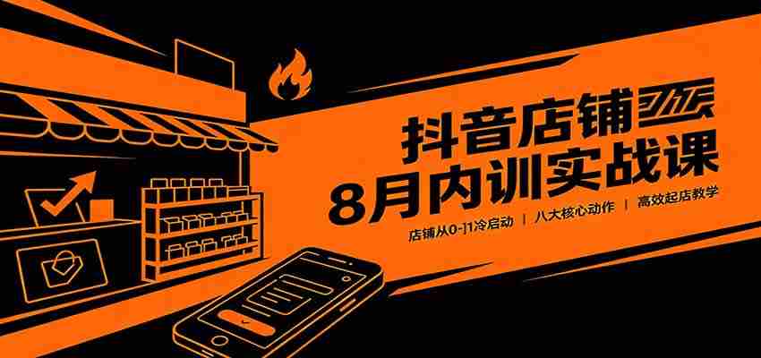 抖音店铺8月内训实战课：店铺从0-1冷启动，八大核心动作高效起店教学-副业部
