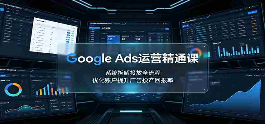Google Ads运营精通课：系统拆解投放全流程，优化账户提升广告投产回报率-副业部