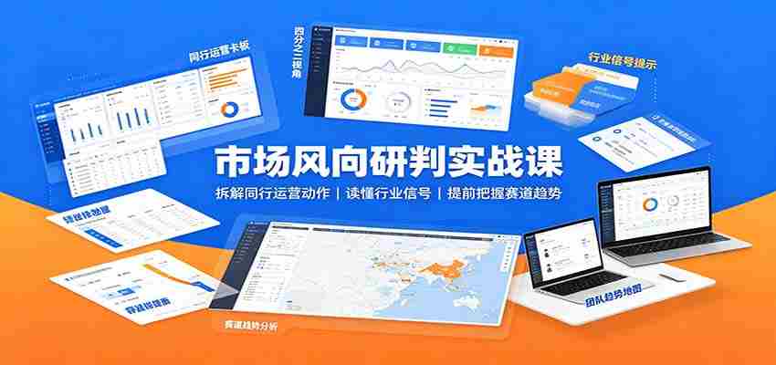 市场风向研判实战课：拆解同行运营动作，读懂行业信号，提前把握赛道趋势-副业部