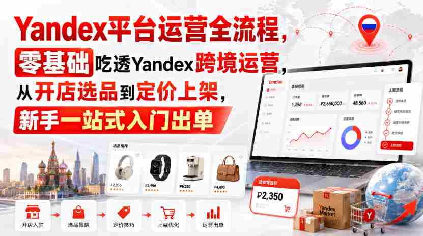 Yandex平台运营全流程，零基础吃透Yandex跨境运营，从开店选品到定价上架，新手一站式入门出单-副业部