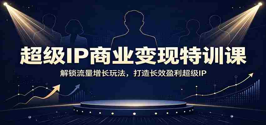 超级IP商业变现特训课：解锁流量增长玩法，打造长效盈利超级IP-副业部