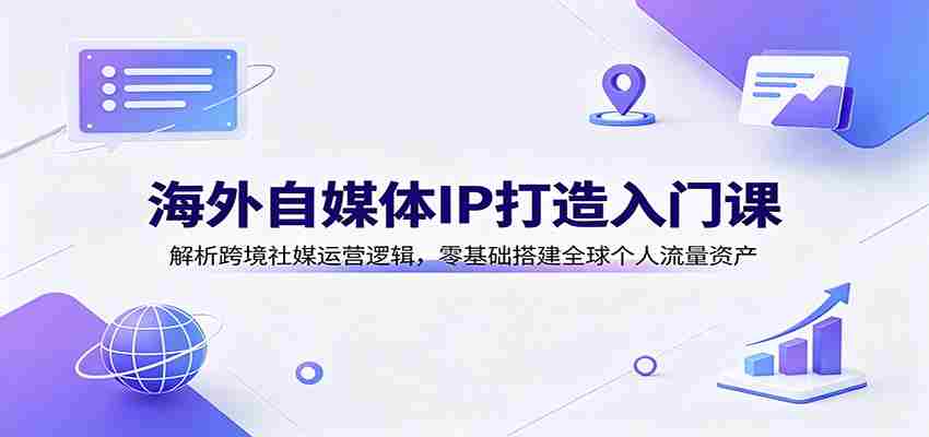 海外自媒体IP打造入门课：解析跨境社媒运营逻辑，零基础搭建全球个人流量资产-副业部