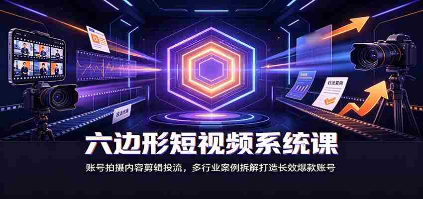 六边形短视频系统课：账号拍摄内容剪辑投流，多行业案例拆解打造长效爆款账号-副业部