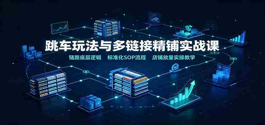 跳车玩法与多链接精铺实战课：链路底层逻辑，标准化SOP流程，店铺放量实操教学-副业部